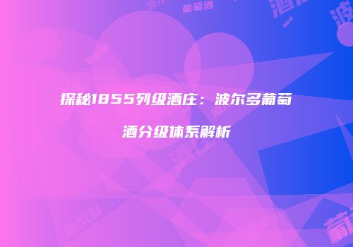 探秘1855列级酒庄：波尔多葡萄酒分级体系解析