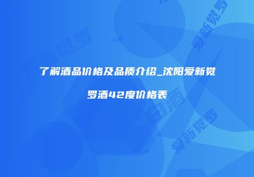 了解酒品价格及品质介绍_沈阳爱新觉罗酒42度价格表