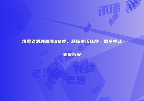 承德老酒纯粮液52度：品味传统佳酿，尽享中式美食搭配