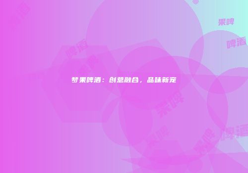梦果啤酒：创意融合，品味新宠
