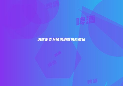 酒驾定义与啤酒酒驾风险解析