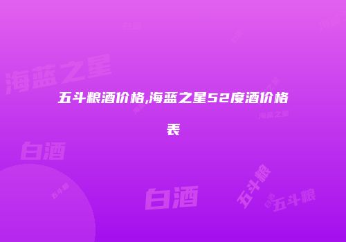 五斗粮酒价格,海蓝之星52度酒价格表