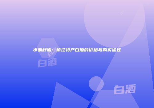水韵舒酒：镇江特产白酒的价格与购买途径