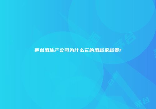 茅台酒生产公司为什么它的酒越来越贵?