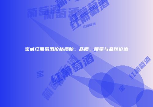 宝威红葡萄酒价格揭秘：品质、限量与品牌价值