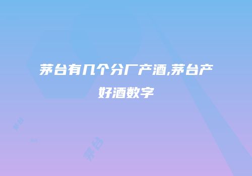茅台有几个分厂产酒,茅台产好酒数字