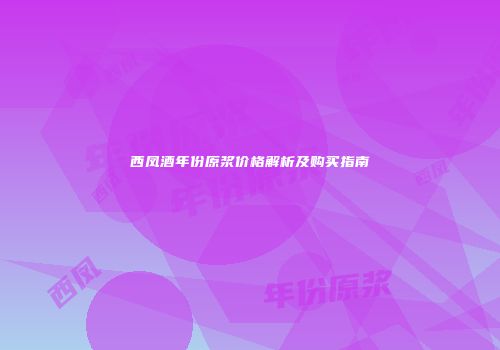 西凤酒年份原浆价格解析及购买指南