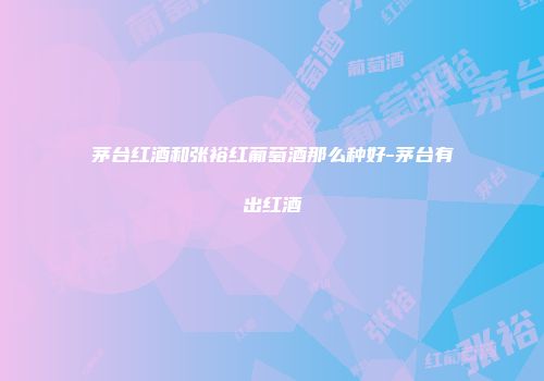 茅台红酒和张裕红葡萄酒那么种好-茅台有出红酒