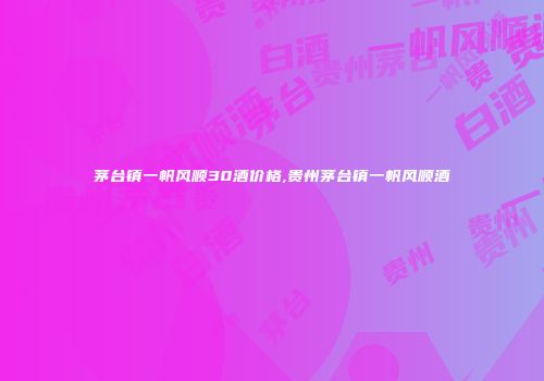 茅台镇一帆风顺30酒价格,贵州茅台镇一帆风顺酒