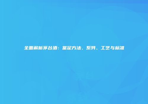 全面解析茅台酒：鉴定方法、系列、工艺与标准