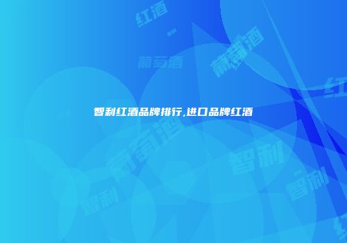 智利红酒品牌排行,进口品牌红酒