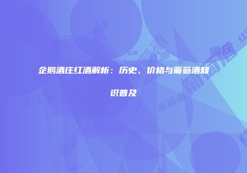 企鹅酒庄红酒解析：历史、价格与葡萄酒知识普及