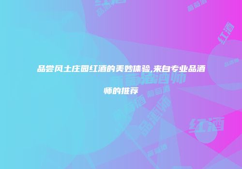 品尝风土庄园红酒的美妙体验,来自专业品酒师的推荐