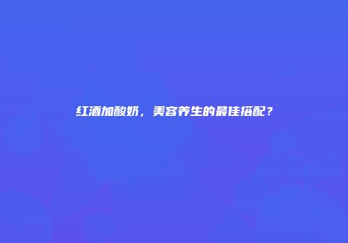 红酒加酸奶，美容养生的最佳搭配？