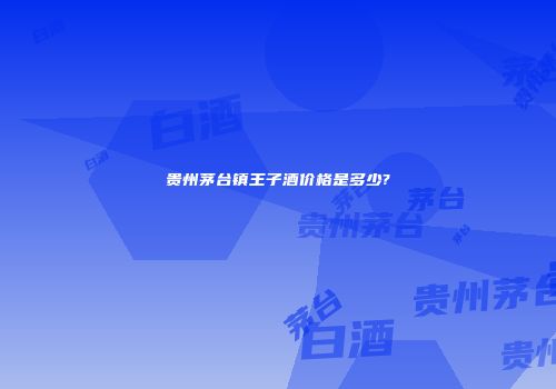 贵州茅台镇王子酒价格是多少?