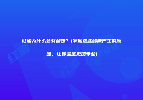 红酒为什么会有醋味？(掌握这些醋味产生的原因，让你品鉴更加专业)