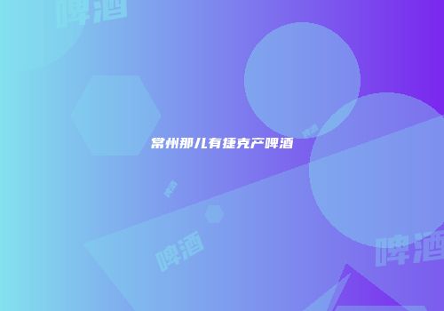 常州那儿有捷克产啤酒
