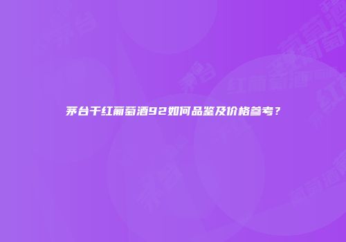 茅台干红葡萄酒92如何品鉴及价格参考？