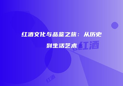 红酒文化与品鉴之旅：从历史到生活艺术