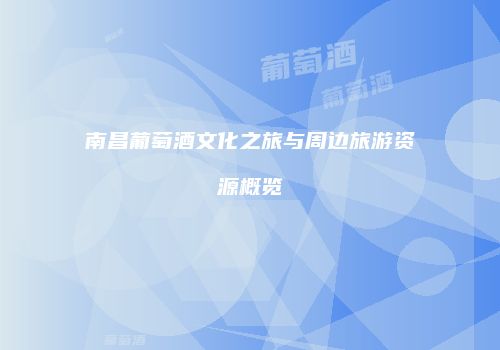 南昌葡萄酒文化之旅与周边旅游资源概览