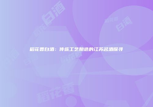 稻花香白酒：传统工艺酿造的江苏名酒探寻