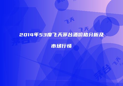 2014年53度飞天茅台酒价格分析及市场行情
