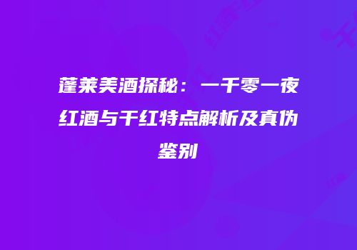 蓬莱美酒探秘：一千零一夜红酒与干红特点解析及真伪鉴别