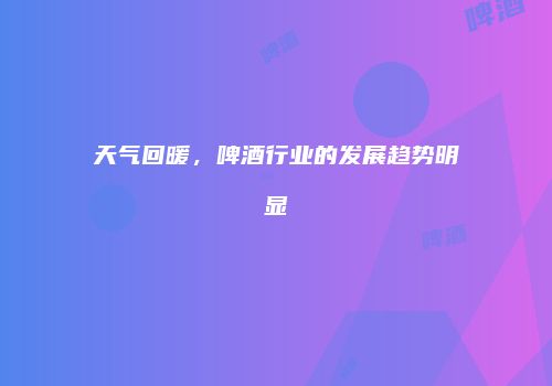 天气回暖，啤酒行业的发展趋势明显
