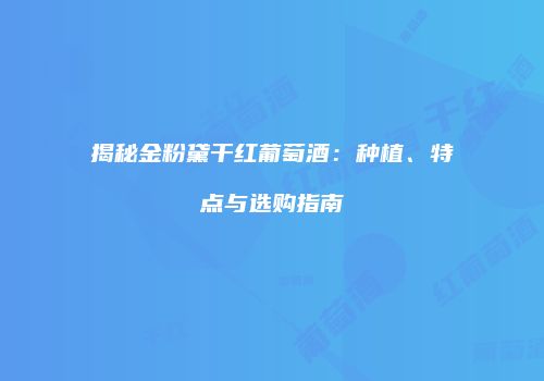 揭秘金粉黛干红葡萄酒：种植、特点与选购指南