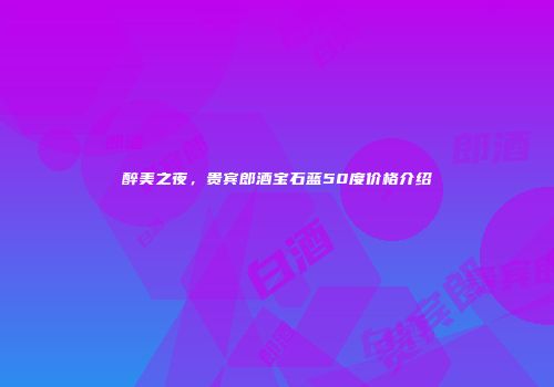 醉美之夜，贵宾郎酒宝石蓝50度价格介绍