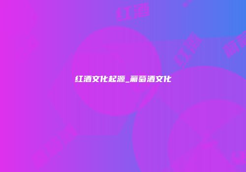 红酒文化起源_葡萄酒文化