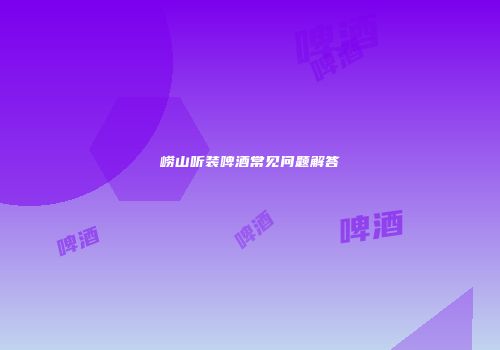 崂山听装啤酒常见问题解答