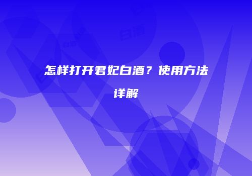 怎样打开君妃白酒？使用方法详解