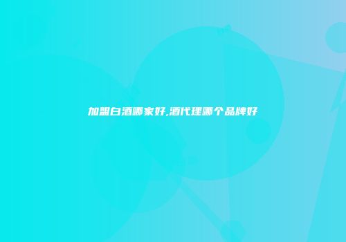 加盟白酒哪家好,酒代理哪个品牌好