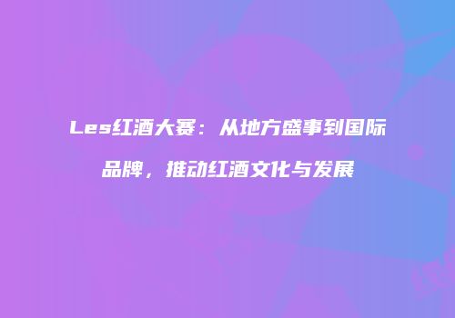 Les红酒大赛：从地方盛事到国际品牌，推动红酒文化与发展
