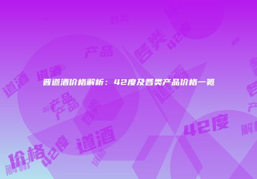 晋道酒价格解析：42度及各类产品价格一览
