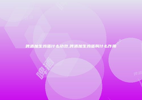 啤酒加生鸡蛋什么功效,啤酒加生鸡蛋叫什么作用