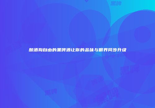 酿酒狗自由的黑啤酒让你的品味与眼界同步升级