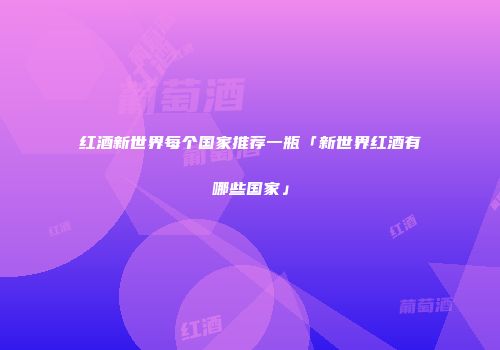 红酒新世界每个国家推荐一瓶「新世界红酒有哪些国家」