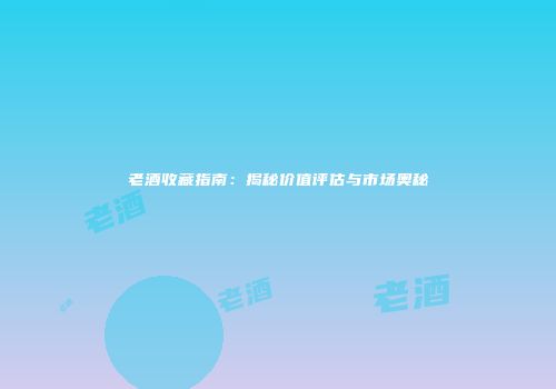 老酒收藏指南：揭秘价值评估与市场奥秘