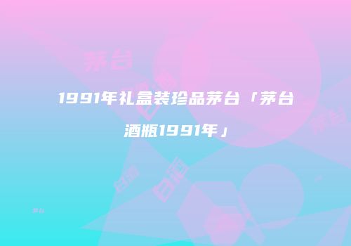 1991年礼盒装珍品茅台「茅台酒瓶1991年」
