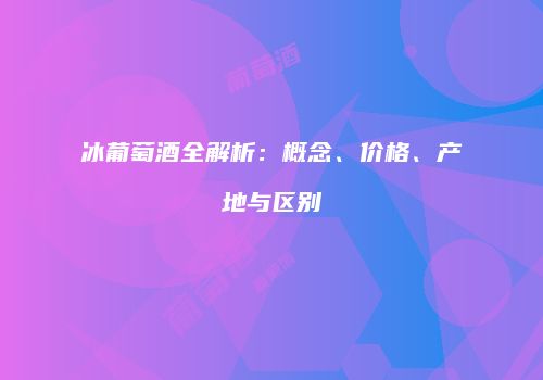 冰葡萄酒全解析：概念、价格、产地与区别