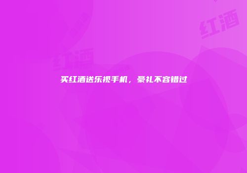 买红酒送乐视手机，豪礼不容错过