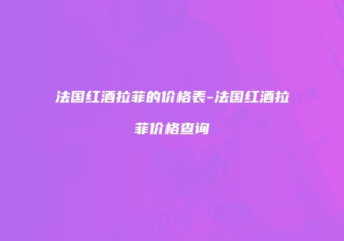法国红酒拉菲的价格表-法国红酒拉菲价格查询