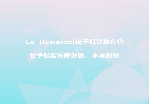 La Demoiselle干红让你在约会中轻松获得好感，不再愁嫁