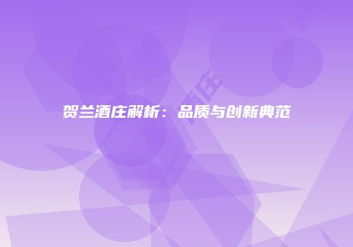 贺兰酒庄解析：品质与创新典范