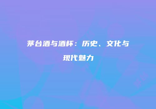 茅台酒与酒杯：历史、文化与现代魅力