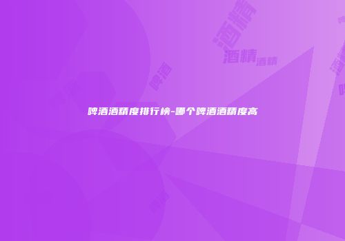 啤酒酒精度排行榜-哪个啤酒酒精度高
