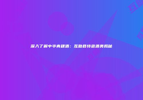 深入了解中华青稞酒：互助县特色酒类揭秘