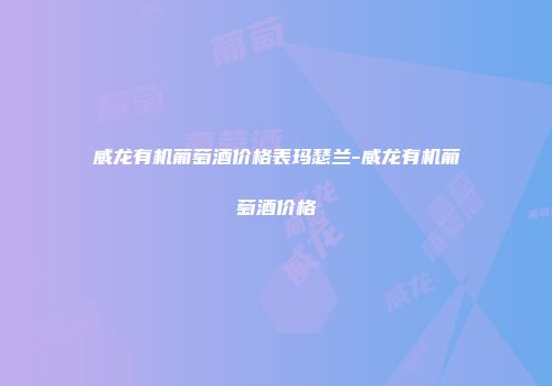 威龙有机葡萄酒价格表玛瑟兰-威龙有机葡萄酒价格